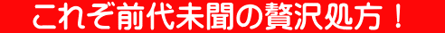 これぞ前代未聞の贅沢処方!